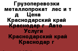 Грузоперевозки: металлопрокат, лес и т.д. › Цена ­ 1 000 - Краснодарский край, Краснодар г. Авто » Услуги   . Краснодарский край,Краснодар г.